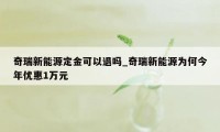 奇瑞新能源定金可以退吗_奇瑞新能源为何今年优惠1万元