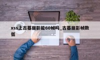 xss上古墓丽影能60帧吗_古墓丽影帧数低