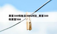 黑客380和旭日300a对比_黑客380和黑客500