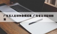 广东五人足球争霸赛结果_广东省足球超级联赛