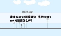 澳洲eaoron面膜真伪_澳洲eaoron水光面膜怎么样?