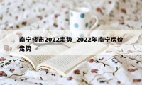 南宁楼市2022走势_2022年南宁房价走势