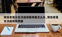 微信老显示无法连接服务器怎么办_微信老是无法连接服务器