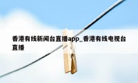 香港有线新闻台直播app_香港有线电视台直播