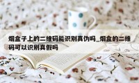 烟盒子上的二维码能识别真伪吗_烟盒的二维码可以识别真假吗