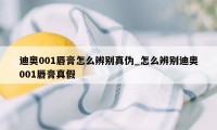 迪奥001唇膏怎么辨别真伪_怎么辨别迪奥001唇膏真假