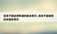 党员干部必须知道的基本常识_党员干部应知应会基本常识