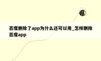 百度删除了app为什么还可以用_怎样删除百度app