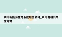 四川新能源充电系统加盟公司_四川电动汽车充电站
