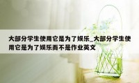 大部分学生使用它是为了娱乐_大部分学生使用它是为了娱乐而不是作业英文