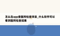 怎么在app查医院检查项目_什么软件可以看到医院检查结果