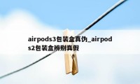 airpods3包装盒真伪_airpods2包装盒辨别真假