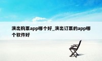 演出购票app哪个好_演出订票的app哪个软件好