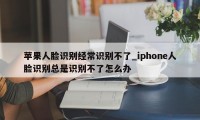 苹果人脸识别经常识别不了_iphone人脸识别总是识别不了怎么办