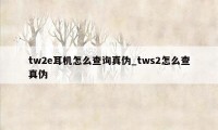 tw2e耳机怎么查询真伪_tws2怎么查真伪