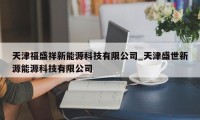 天津福盛祥新能源科技有限公司_天津盛世新源能源科技有限公司