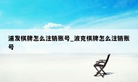 浦发棋牌怎么注销账号_波克棋牌怎么注销账号