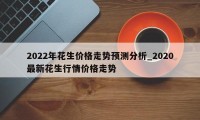 2022年花生价格走势预测分析_2020最新花生行情价格走势