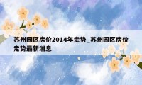 苏州园区房价2014年走势_苏州园区房价走势最新消息