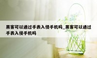 黑客可以通过手表入侵手机吗_黑客可以通过手表入侵手机吗