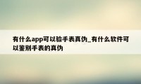 有什么app可以验手表真伪_有什么软件可以鉴别手表的真伪