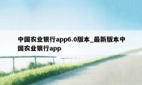 中国农业银行app6.0版本_最新版本中国农业银行app