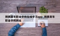 陕西青年职业学院在线学习app_陕西青年职业学院网址