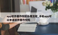 app软件著作权的办理流程_手机app可以申请软件著作权吗