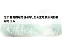 怎么查电脑服务器名字_怎么查电脑服务器名字是什么