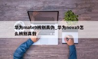 华为mate9辨别真伪_华为nova9怎么辨别真假