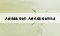 大唐娱乐影视公司_大唐娱乐影视公司地址