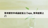 常州餐饮半成品配送上门app_常州送菜上门