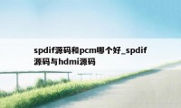 spdif源码和pcm哪个好_spdif源码与hdmi源码