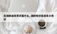 在消防逃生常识是什么_消防知识及逃生小常识