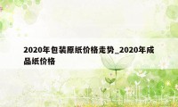 2020年包装原纸价格走势_2020年成品纸价格