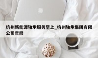 杭州新能源轴承服务至上_杭州轴承集团有限公司官网