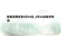 股票近期走势8月26日_8月26日股市预测