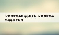 记录体重的手机app哪个好_记录体重的手机app哪个好用