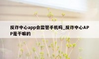 反诈中心app会监管手机吗_反诈中心APP是干嘛的