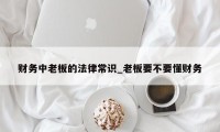 财务中老板的法律常识_老板要不要懂财务