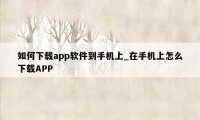 如何下载app软件到手机上_在手机上怎么下载APP