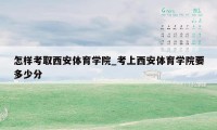 怎样考取西安体育学院_考上西安体育学院要多少分