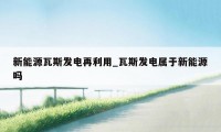 新能源瓦斯发电再利用_瓦斯发电属于新能源吗