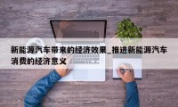 新能源汽车带来的经济效果_推进新能源汽车消费的经济意义