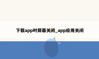 下载app时屏幕关闭_app应用关闭