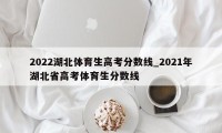 2022湖北体育生高考分数线_2021年湖北省高考体育生分数线