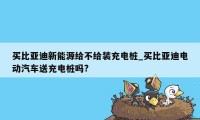 买比亚迪新能源给不给装充电桩_买比亚迪电动汽车送充电桩吗?