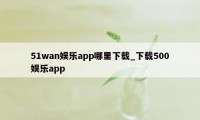 51wan娱乐app哪里下载_下载500娱乐app