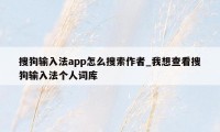 搜狗输入法app怎么搜索作者_我想查看搜狗输入法个人词库