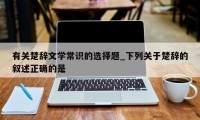 有关楚辞文学常识的选择题_下列关于楚辞的叙述正确的是